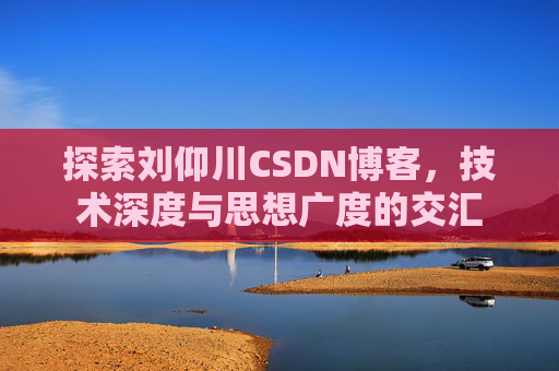 探索刘仰川CSDN博客，技术深度与思想广度的交汇